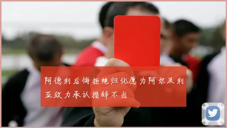 阿德利后悔拒绝归化愿为阿尔及利亚效力承认措辞不当