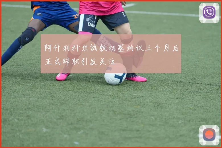 阿什利科尔执教切塞纳仅三个月后正式辞职引发关注