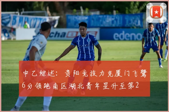 中乙综述：贵阳竞技力克厦门飞鹭6分领跑南区湖北青年星升至第2