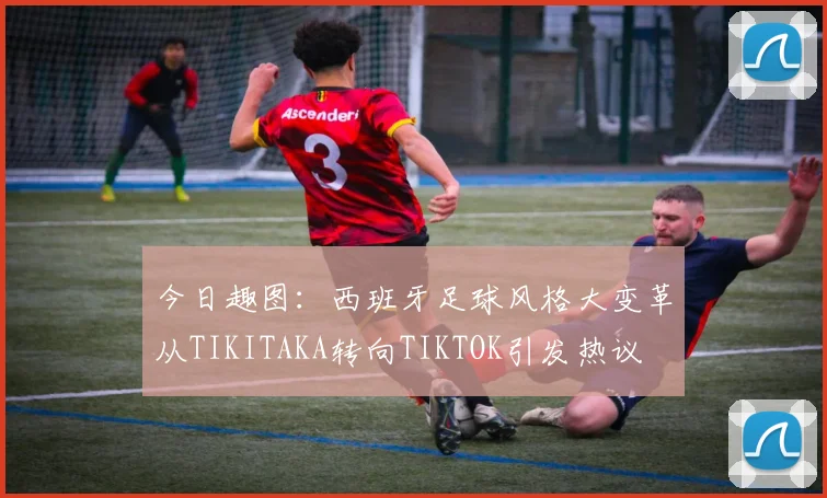 今日趣图：西班牙足球风格大变革从TIKITAKA转向TIKTOK引发热议