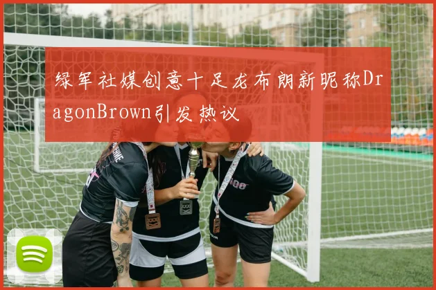 绿军社媒创意十足龙布朗新昵称DragonBrown引发热议
