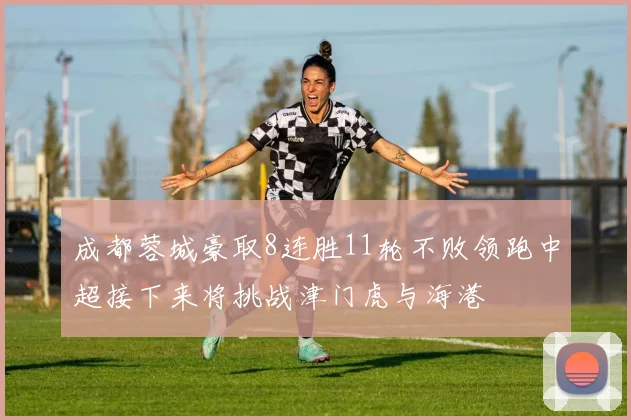 成都蓉城豪取8连胜11轮不败领跑中超接下来将挑战津门虎与海港