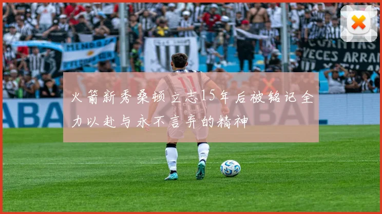 火箭新秀桑顿立志15年后被铭记全力以赴与永不言弃的精神
