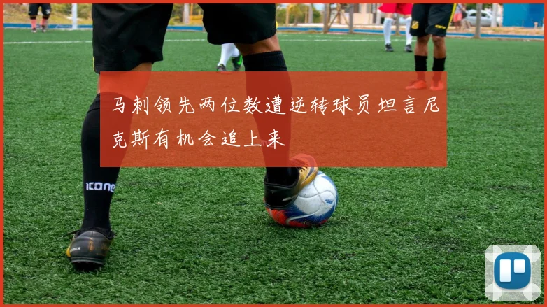 马刺领先两位数遭逆转球员坦言尼克斯有机会追上来