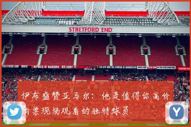 伊布盛赞亚马尔：他是值得你高价购票现场观看的独特球员