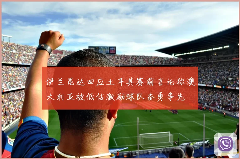 伊兰昆达回应土耳其赛前言论称澳大利亚被低估激励球队奋勇争先