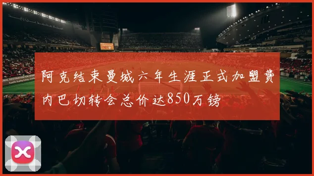 阿克结束曼城六年生涯正式加盟费内巴切转会总价达850万镑