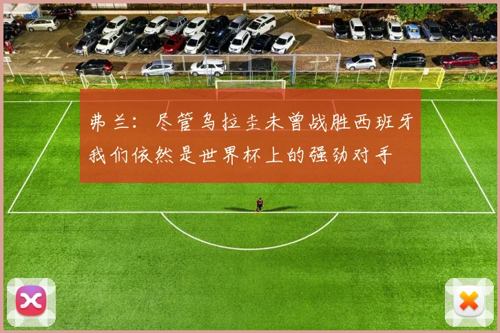 弗兰：尽管乌拉圭未曾战胜西班牙我们依然是世界杯上的强劲对手