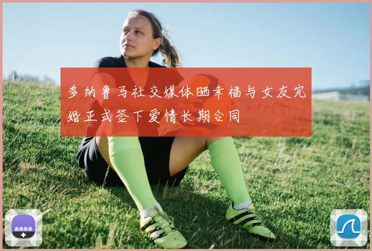 多纳鲁马社交媒体晒幸福与女友完婚正式签下爱情长期合同