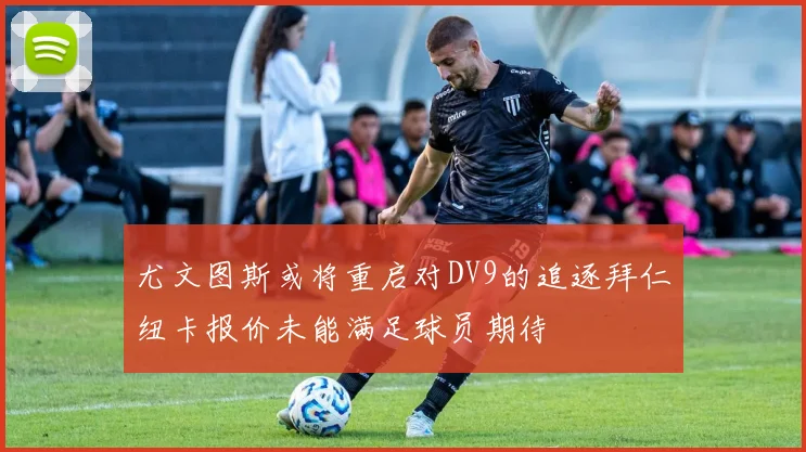 尤文图斯或将重启对DV9的追逐拜仁纽卡报价未能满足球员期待