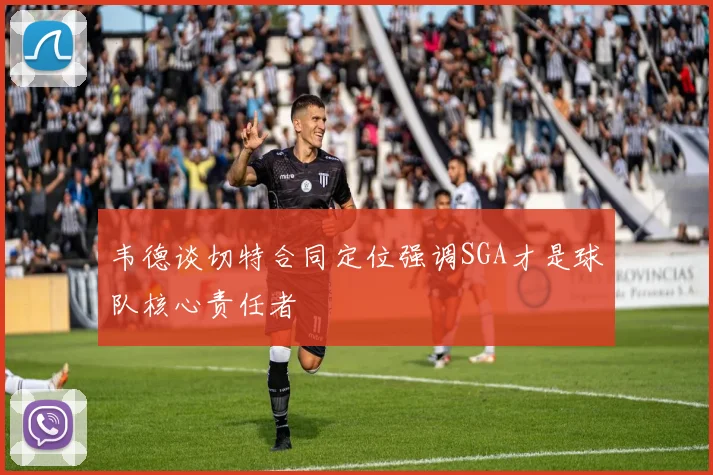 韦德谈切特合同定位强调SGA才是球队核心责任者