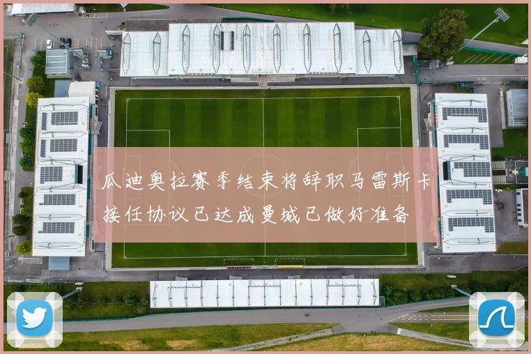 瓜迪奥拉赛季结束将辞职马雷斯卡接任协议已达成曼城已做好准备