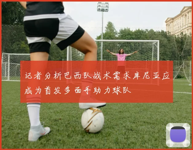记者分析巴西队战术需求库尼亚应成为首发多面手助力球队