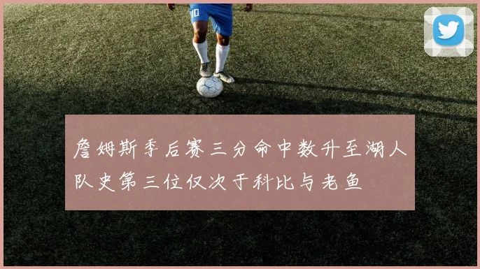 詹姆斯季后赛三分命中数升至湖人队史第三位仅次于科比与老鱼