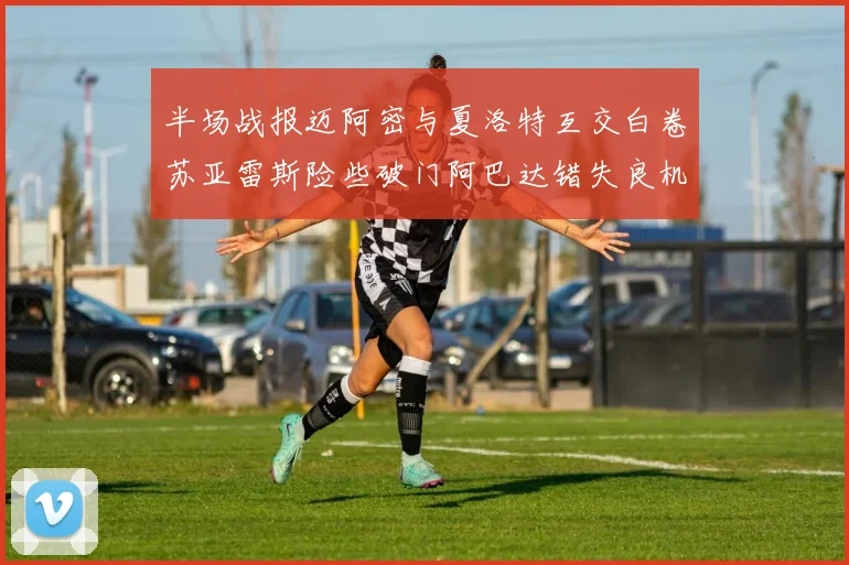 半场战报迈阿密与夏洛特互交白卷苏亚雷斯险些破门阿巴达错失良机