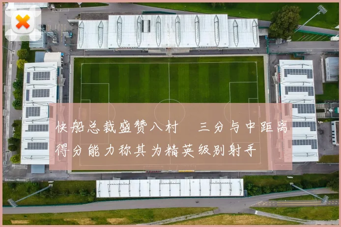 快船总裁盛赞八村塁三分与中距离得分能力称其为精英级别射手