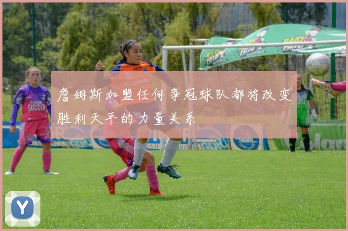 詹姆斯加盟任何争冠球队都将改变胜利天平的力量关系