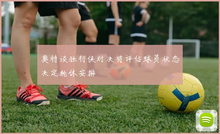 奥特谈独行侠对决将评估球员状态决定轮休安排