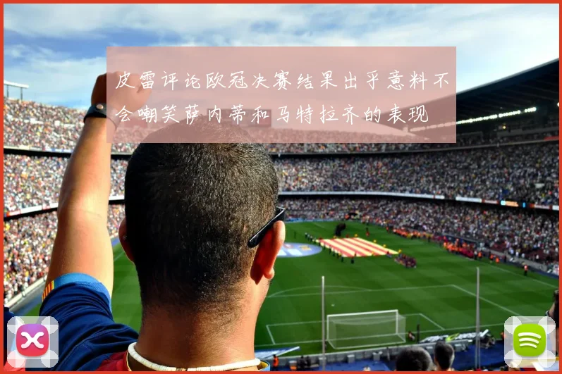 皮雷评论欧冠决赛结果出乎意料不会嘲笑萨内蒂和马特拉齐的表现