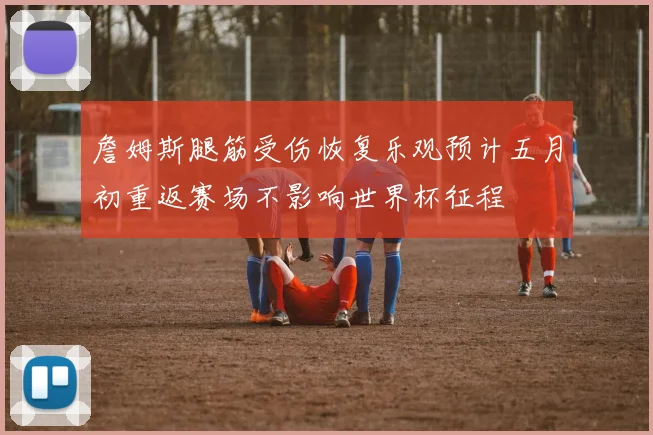 詹姆斯腿筋受伤恢复乐观预计五月初重返赛场不影响世界杯征程