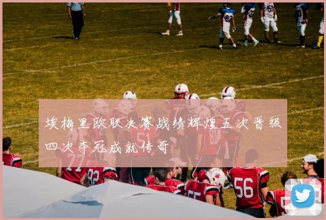 埃梅里欧联决赛战绩辉煌五次晋级四次夺冠成就传奇