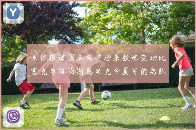 米体报道国米或将迎来教练变动比塞克与路易斯恩里克今夏可能离队