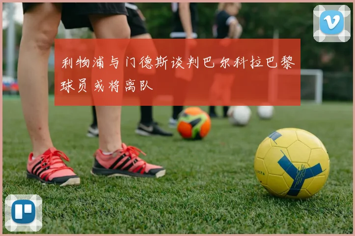 利物浦与门德斯谈判巴尔科拉巴黎球员或将离队