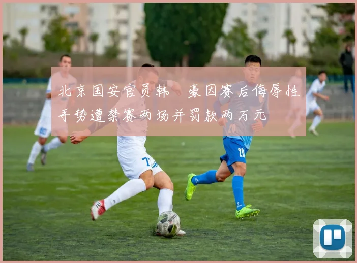 北京国安官员韩瑀豪因赛后侮辱性手势遭禁赛两场并罚款两万元