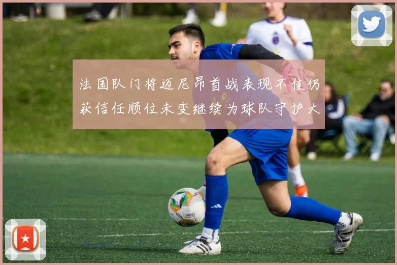 法国队门将迈尼昂首战表现不佳仍获信任顺位未变继续为球队守护大门