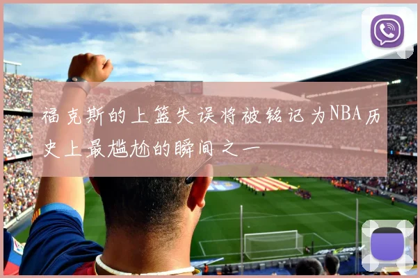 福克斯的上篮失误将被铭记为NBA历史上最尴尬的瞬间之一