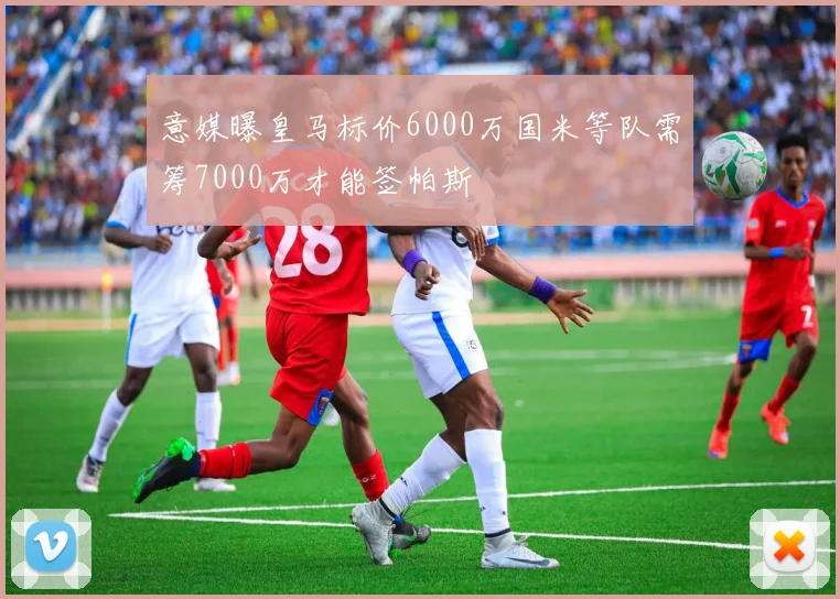 意媒曝皇马标价6000万国米等队需筹7000万才能签帕斯