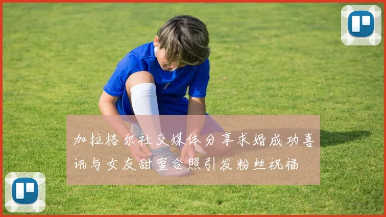 加拉格尔社交媒体分享求婚成功喜讯与女友甜蜜合照引发粉丝祝福