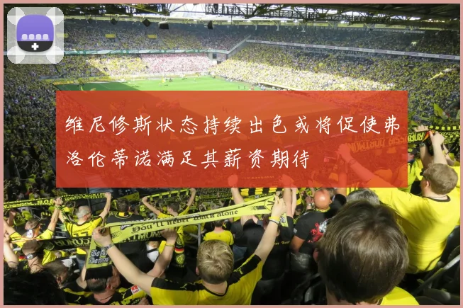 维尼修斯状态持续出色或将促使弗洛伦蒂诺满足其薪资期待