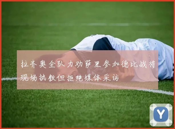 拉齐奥全队力劝萨里参加德比战将现场执教但拒绝媒体采访