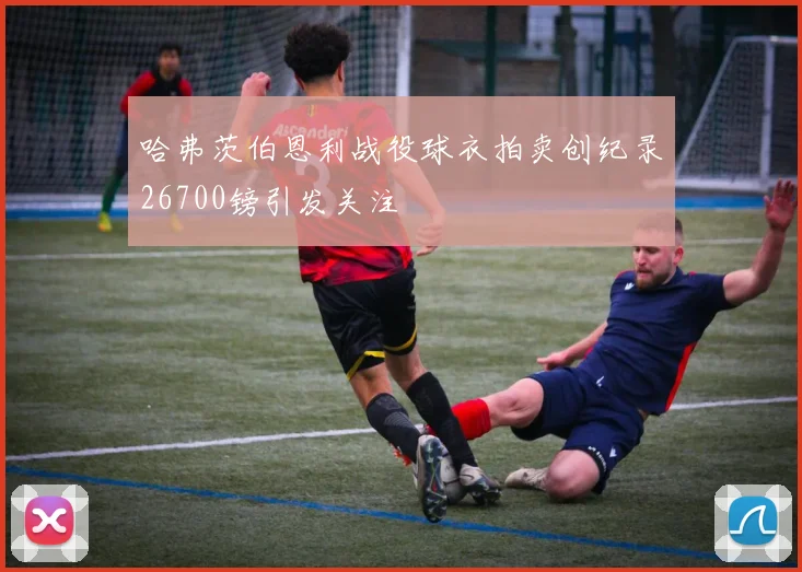 哈弗茨伯恩利战役球衣拍卖创纪录26700镑引发关注