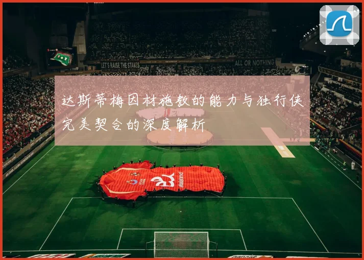 达斯蒂梅因材施教的能力与独行侠完美契合的深度解析