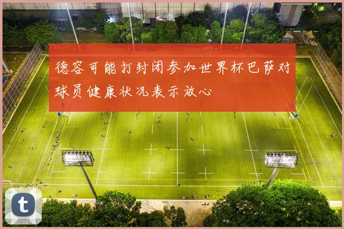 德容可能打封闭参加世界杯巴萨对球员健康状况表示放心